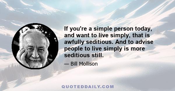 If you're a simple person today, and want to live simply, that is awfully seditious. And to advise people to live simply is more seditious still.