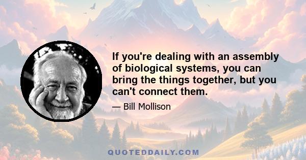 If you're dealing with an assembly of biological systems, you can bring the things together, but you can't connect them.