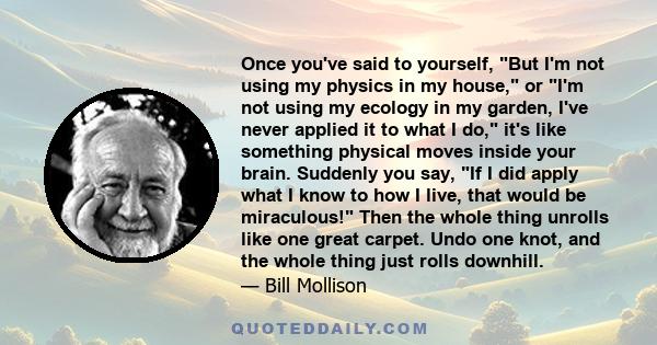 Once you've said to yourself, But I'm not using my physics in my house, or I'm not using my ecology in my garden, I've never applied it to what I do, it's like something physical moves inside your brain. Suddenly you