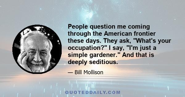 People question me coming through the American frontier these days. They ask, What's your occupation? I say, I'm just a simple gardener. And that is deeply seditious.