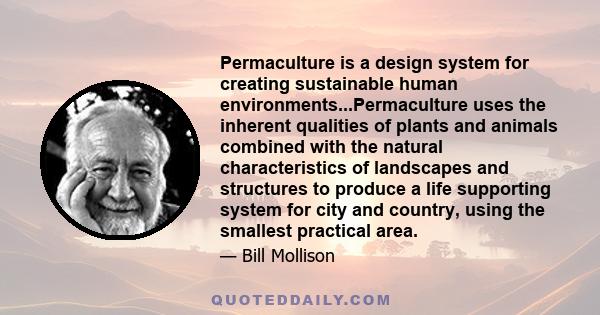 Permaculture is a design system for creating sustainable human environments...Permaculture uses the inherent qualities of plants and animals combined with the natural characteristics of landscapes and structures to