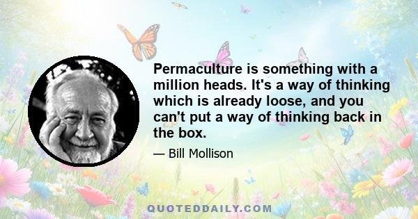 Permaculture is something with a million heads. It's a way of thinking which is already loose, and you can't put a way of thinking back in the box.