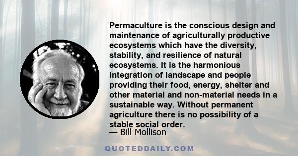 Permaculture is the conscious design and maintenance of agriculturally productive ecosystems which have the diversity, stability, and resilience of natural ecosystems. It is the harmonious integration of landscape and