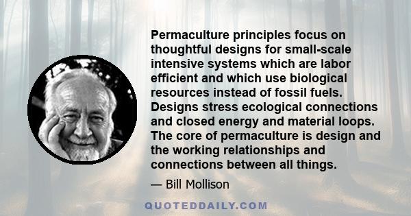 Permaculture principles focus on thoughtful designs for small-scale intensive systems which are labor efficient and which use biological resources instead of fossil fuels. Designs stress ecological connections and