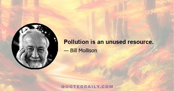 Pollution is an unused resource.