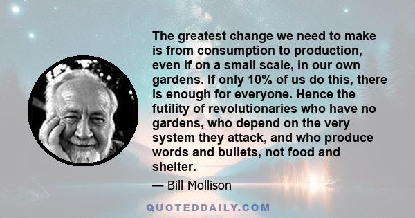 The greatest change we need to make is from consumption to production, even if on a small scale, in our own gardens. If only 10% of us do this, there is enough for everyone. Hence the futility of revolutionaries who