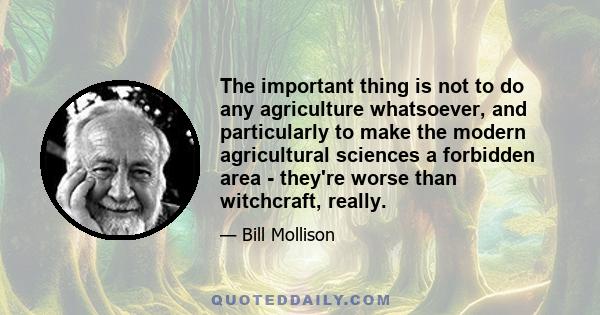 The important thing is not to do any agriculture whatsoever, and particularly to make the modern agricultural sciences a forbidden area - they're worse than witchcraft, really.