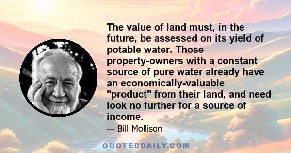 The value of land must, in the future, be assessed on its yield of potable water. Those property-owners with a constant source of pure water already have an economically-valuable product from their land, and need look