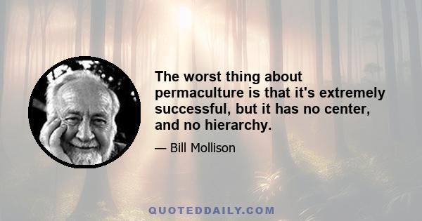 The worst thing about permaculture is that it's extremely successful, but it has no center, and no hierarchy.