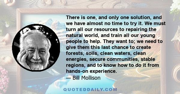 There is one, and only one solution, and we have almost no time to try it. We must turn all our resources to repairing the natural world, and train all our young people to help. They want to; we need to give them this