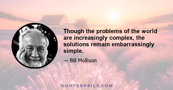 Though the problems of the world are increasingly complex, the solutions remain embarrassingly simple.