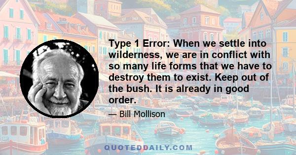 Type 1 Error: When we settle into wilderness, we are in conflict with so many life forms that we have to destroy them to exist. Keep out of the bush. It is already in good order.