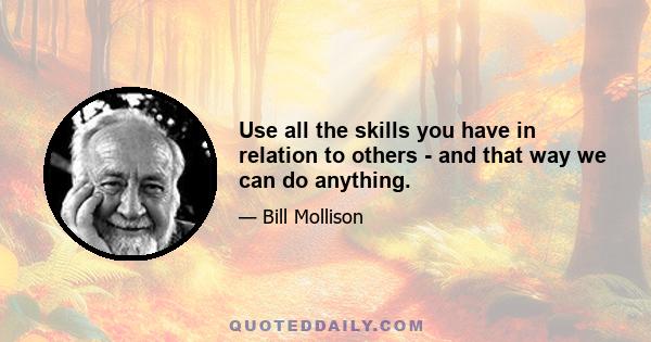 Use all the skills you have in relation to others - and that way we can do anything.