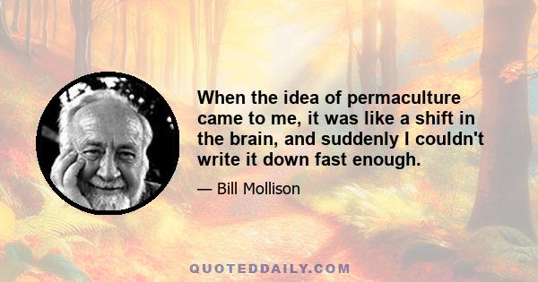 When the idea of permaculture came to me, it was like a shift in the brain, and suddenly I couldn't write it down fast enough.