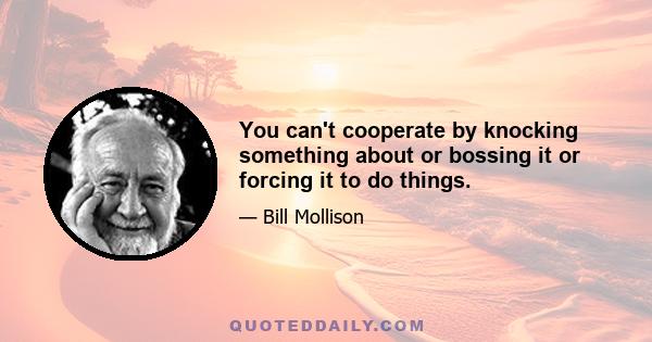 You can't cooperate by knocking something about or bossing it or forcing it to do things.