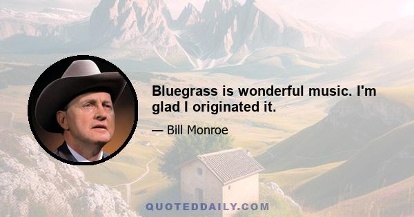 Bluegrass is wonderful music. I'm glad I originated it.