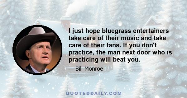 I just hope bluegrass entertainers take care of their music and take care of their fans. If you don't practice, the man next door who is practicing will beat you.