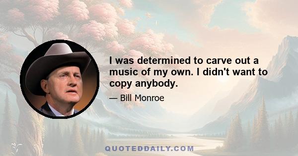 I was determined to carve out a music of my own. I didn't want to copy anybody.