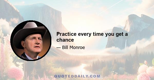 Practice every time you get a chance