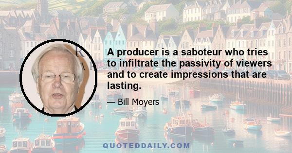 A producer is a saboteur who tries to infiltrate the passivity of viewers and to create impressions that are lasting.