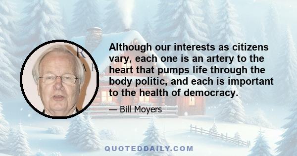 Although our interests as citizens vary, each one is an artery to the heart that pumps life through the body politic, and each is important to the health of democracy.