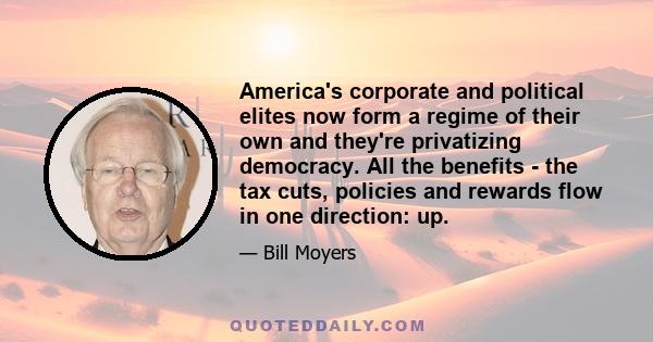 America's corporate and political elites now form a regime of their own and they're privatizing democracy. All the benefits - the tax cuts, policies and rewards flow in one direction: up.