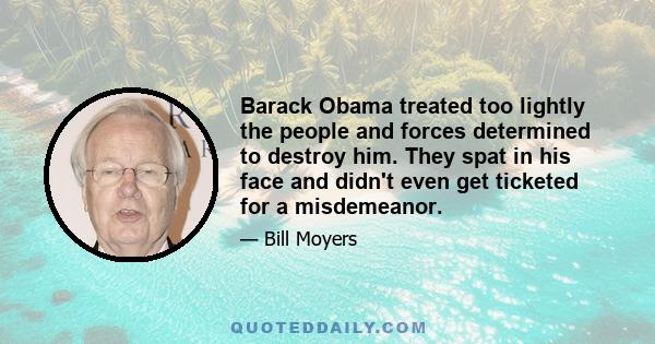 Barack Obama treated too lightly the people and forces determined to destroy him. They spat in his face and didn't even get ticketed for a misdemeanor.