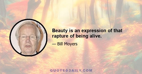 Beauty is an expression of that rapture of being alive.