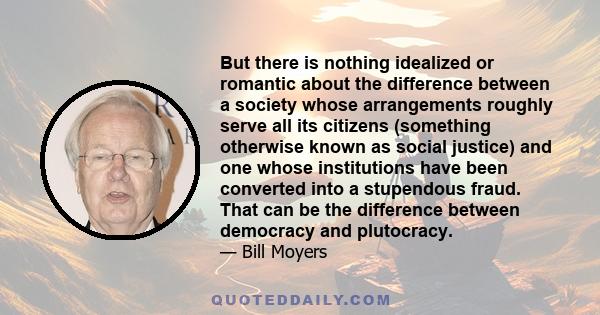 But there is nothing idealized or romantic about the difference between a society whose arrangements roughly serve all its citizens (something otherwise known as social justice) and one whose institutions have been