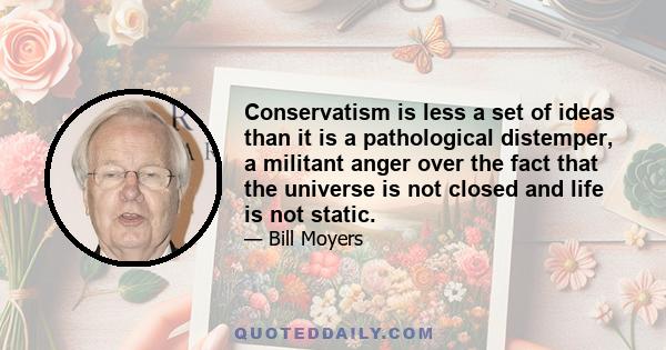 Conservatism is less a set of ideas than it is a pathological distemper, a militant anger over the fact that the universe is not closed and life is not static.