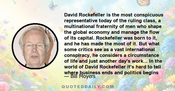 David Rockefeller is the most conspicuous representative today of the ruling class, a multinational fraternity of men who shape the global economy and manage the flow of its capital. Rockefeller was born to it, and he