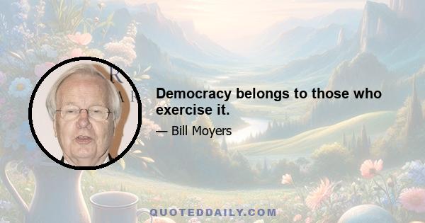 Democracy belongs to those who exercise it.