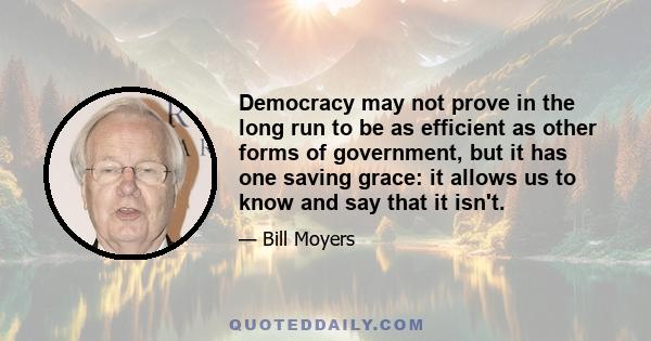 Democracy may not prove in the long run to be as efficient as other forms of government, but it has one saving grace: it allows us to know and say that it isn't.