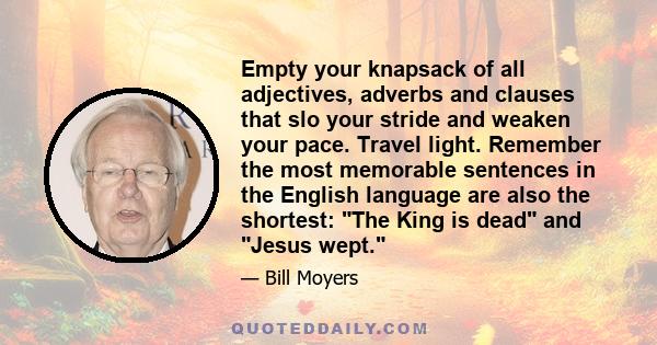 Empty your knapsack of all adjectives, adverbs and clauses that slo your stride and weaken your pace. Travel light. Remember the most memorable sentences in the English language are also the shortest: The King is dead