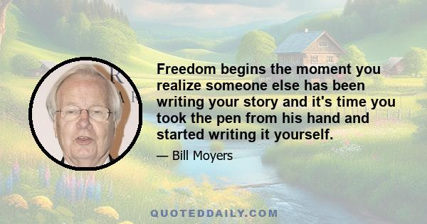 Freedom begins the moment you realize someone else has been writing your story and it's time you took the pen from his hand and started writing it yourself.