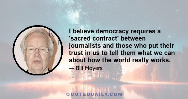 I believe democracy requires a 'sacred contract' between journalists and those who put their trust in us to tell them what we can about how the world really works.