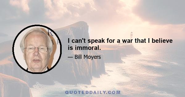 I can't speak for a war that I believe is immoral.