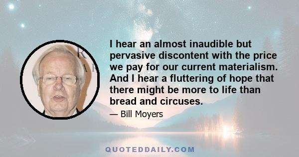 I hear an almost inaudible but pervasive discontent with the price we pay for our current materialism. And I hear a fluttering of hope that there might be more to life than bread and circuses.