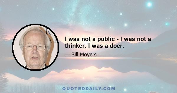 I was not a public - I was not a thinker. I was a doer.