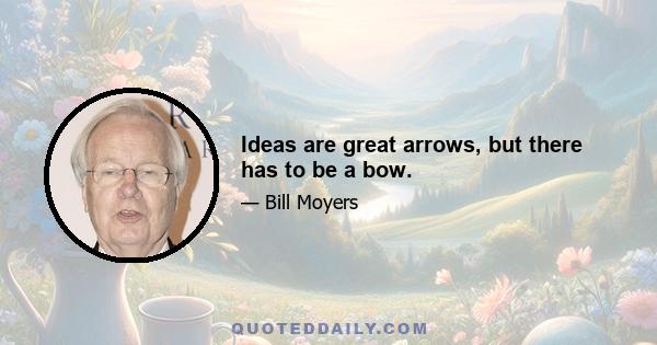 Ideas are great arrows, but there has to be a bow.