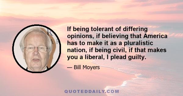 If being tolerant of differing opinions, if believing that America has to make it as a pluralistic nation, if being civil, if that makes you a liberal, I plead guilty.