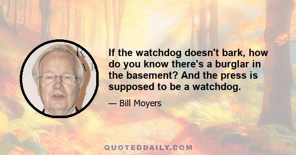 If the watchdog doesn't bark, how do you know there's a burglar in the basement? And the press is supposed to be a watchdog.