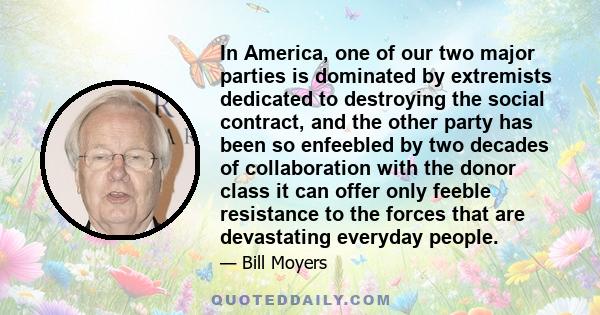 In America, one of our two major parties is dominated by extremists dedicated to destroying the social contract, and the other party has been so enfeebled by two decades of collaboration with the donor class it can