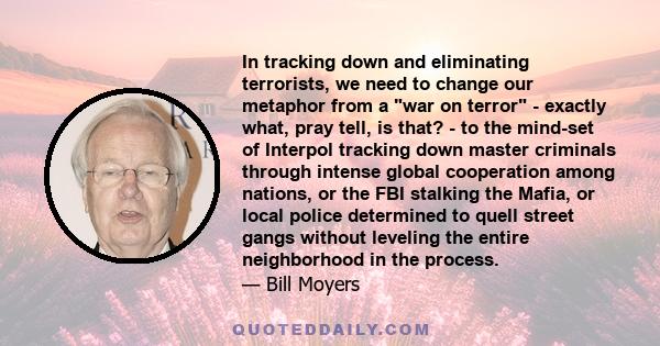 In tracking down and eliminating terrorists, we need to change our metaphor from a war on terror - exactly what, pray tell, is that? - to the mind-set of Interpol tracking down master criminals through intense global