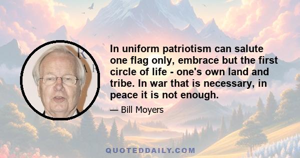 In uniform patriotism can salute one flag only, embrace but the first circle of life - one's own land and tribe. In war that is necessary, in peace it is not enough.