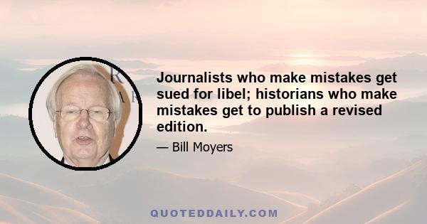 Journalists who make mistakes get sued for libel; historians who make mistakes get to publish a revised edition.