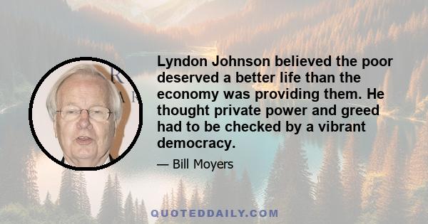 Lyndon Johnson believed the poor deserved a better life than the economy was providing them. He thought private power and greed had to be checked by a vibrant democracy.