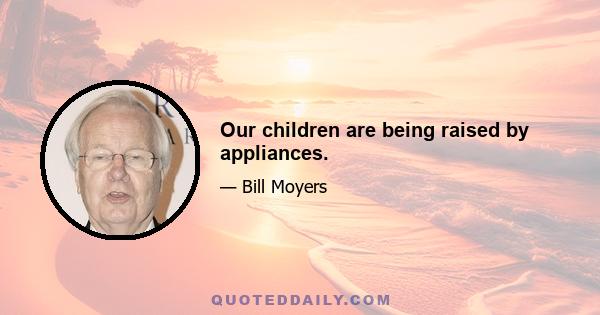 Our children are being raised by appliances.