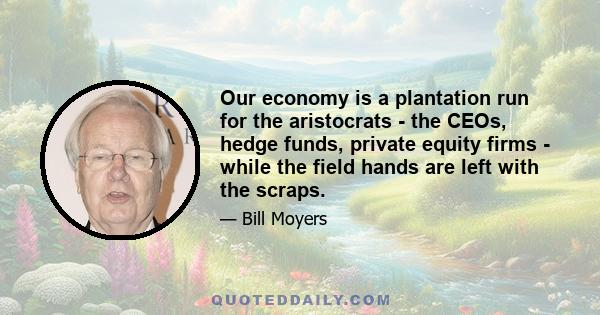 Our economy is a plantation run for the aristocrats - the CEOs, hedge funds, private equity firms - while the field hands are left with the scraps.