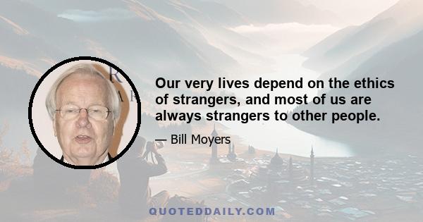 Our very lives depend on the ethics of strangers, and most of us are always strangers to other people.